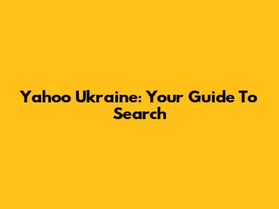 Yahoo Ukraine: Your Guide To Search