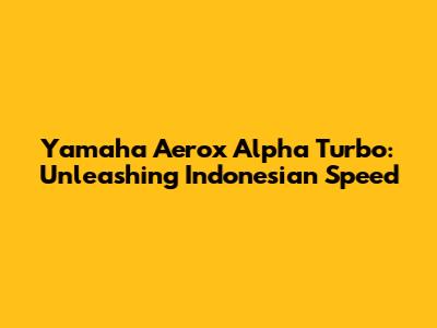 Yamaha Aerox Alpha Turbo: Unleashing Indonesian Speed