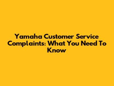 Yamaha Customer Service Complaints: What You Need To Know