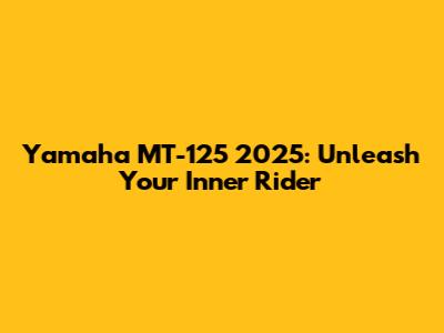 Yamaha MT-125 2025: Unleash Your Inner Rider