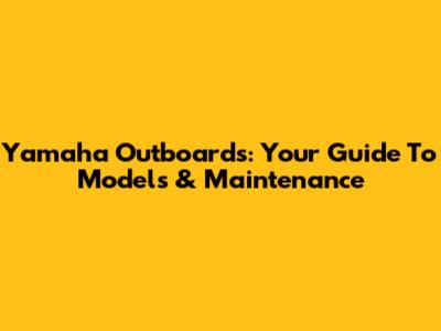 Yamaha Outboards: Your Guide To Models & Maintenance
