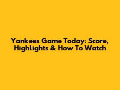 Yankees Game Today: Score, Highlights & How To Watch