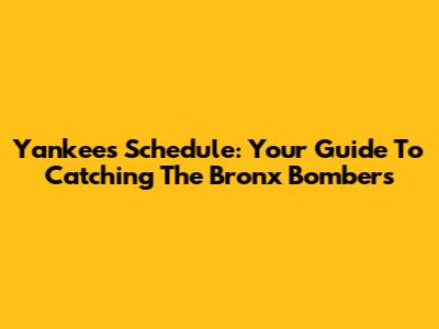 Yankees Schedule: Your Guide To Catching The Bronx Bombers