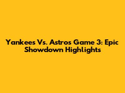 Yankees Vs. Astros Game 3: Epic Showdown Highlights