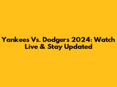Yankees Vs. Dodgers 2024: Watch Live & Stay Updated