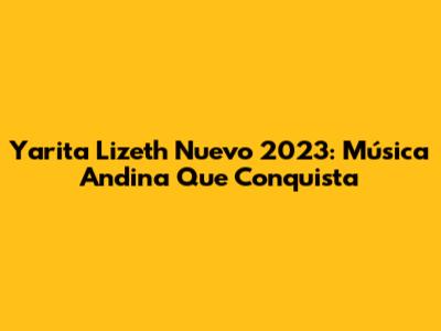 Yarita Lizeth Nuevo 2023: Música Andina Que Conquista