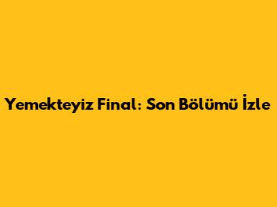 Yemekteyiz Final: Son Bölümü İzle