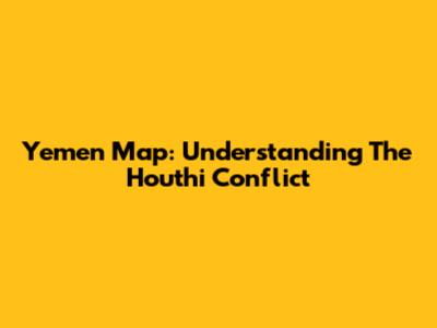 Yemen Map: Understanding The Houthi Conflict