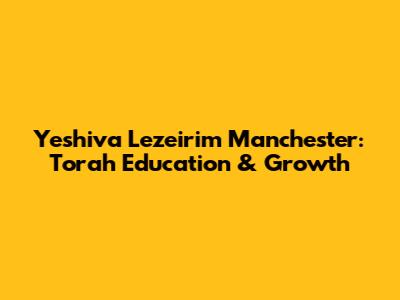 Yeshiva Lezeirim Manchester: Torah Education & Growth