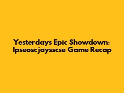 Yesterday's Epic Showdown: Ipseoscjaysscse Game Recap
