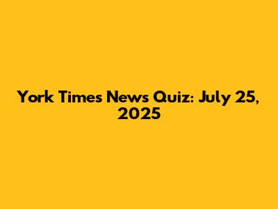 York Times News Quiz: July 25, 2025