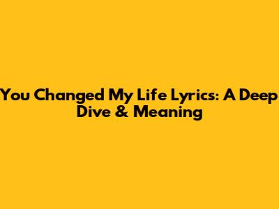 You Changed My Life Lyrics: A Deep Dive & Meaning