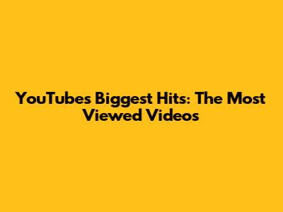 YouTube's Biggest Hits: The Most Viewed Videos