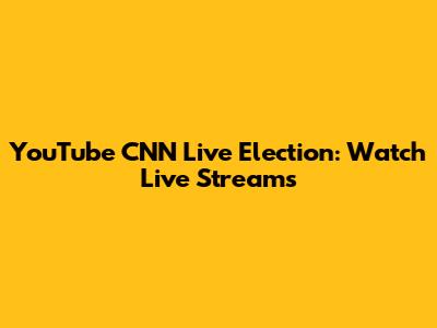 YouTube CNN Live Election: Watch Live Streams