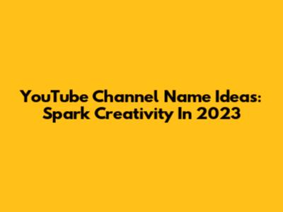 YouTube Channel Name Ideas: Spark Creativity In 2023