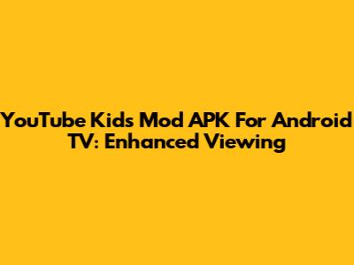 YouTube Kids Mod APK For Android TV: Enhanced Viewing