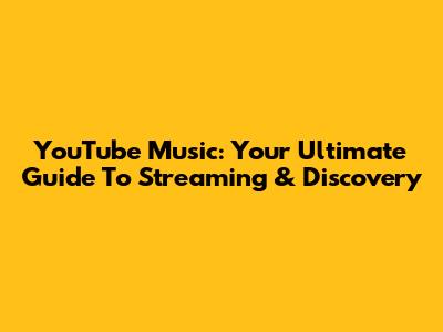 YouTube Music: Your Ultimate Guide To Streaming & Discovery