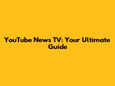 YouTube News TV: Your Ultimate Guide