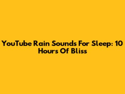 YouTube Rain Sounds For Sleep: 10 Hours Of Bliss
