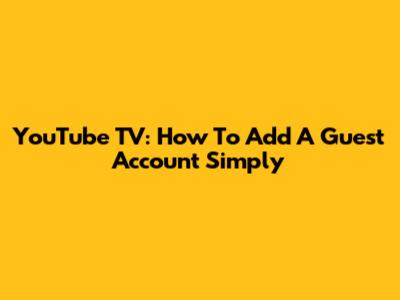 YouTube TV: How To Add A Guest Account Simply