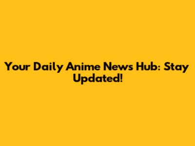 Your Daily Anime News Hub: Stay Updated!