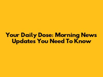 Your Daily Dose: Morning News Updates You Need To Know