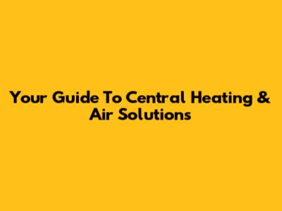 Your Guide To Central Heating & Air Solutions