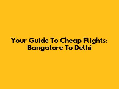Your Guide To Cheap Flights: Bangalore To Delhi