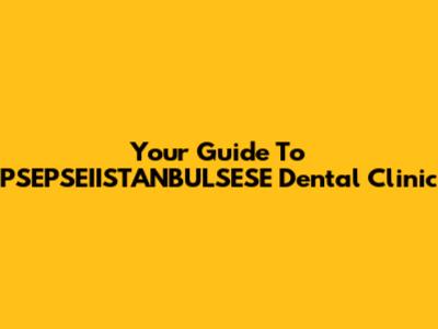 Your Guide To PSEPSEIISTANBULSESE Dental Clinic