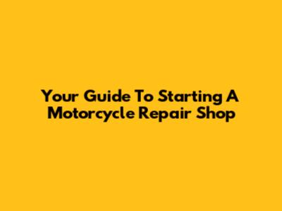 Your Guide To Starting A Motorcycle Repair Shop