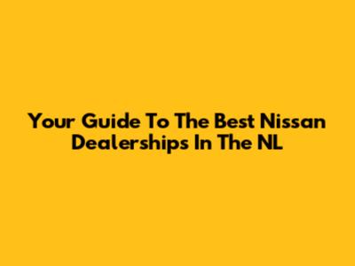Your Guide To The Best Nissan Dealerships In The NL