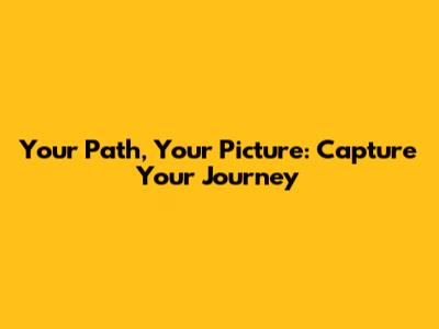 Your Path, Your Picture: Capture Your Journey