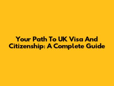 Your Path To UK Visa And Citizenship: A Complete Guide