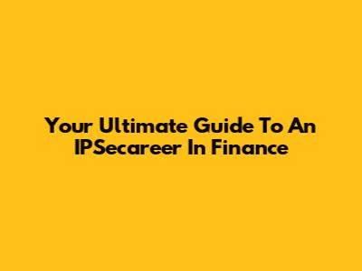 Your Ultimate Guide To An IPSecareer In Finance