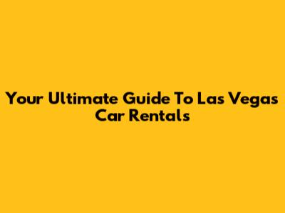 Your Ultimate Guide To Las Vegas Car Rentals