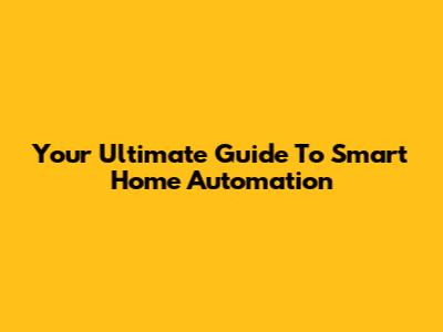 Your Ultimate Guide To Smart Home Automation