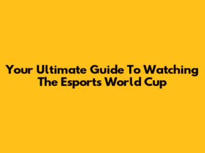 Your Ultimate Guide To Watching The Esports World Cup