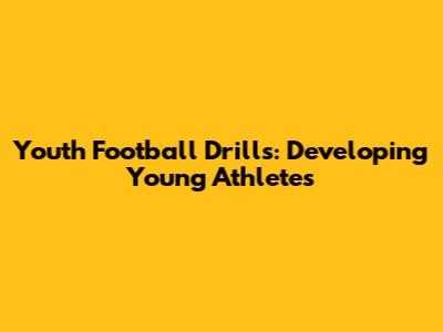 Youth Football Drills: Developing Young Athletes