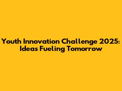 Youth Innovation Challenge 2025: Ideas Fueling Tomorrow