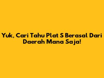 Yuk, Cari Tahu Plat S Berasal Dari Daerah Mana Saja!