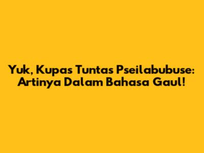 Yuk, Kupas Tuntas 'Pseilabubuse': Artinya Dalam Bahasa Gaul!