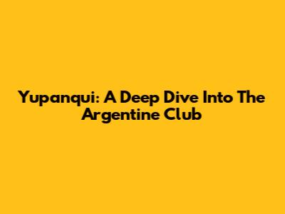 Yupanqui: A Deep Dive Into The Argentine Club