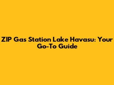 ZIP Gas Station Lake Havasu: Your Go-To Guide
