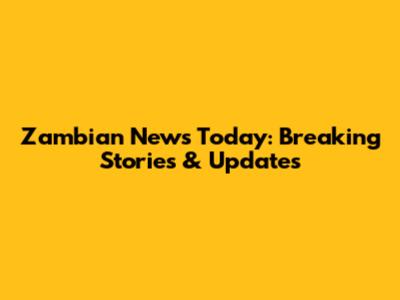 Zambian News Today: Breaking Stories & Updates