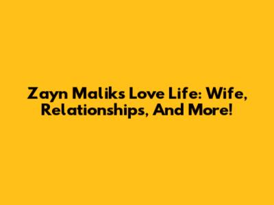 Zayn Malik's Love Life: Wife, Relationships, And More!