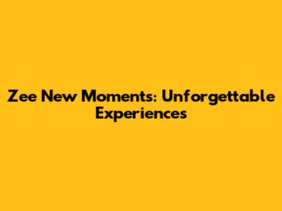 Zee New Moments: Unforgettable Experiences