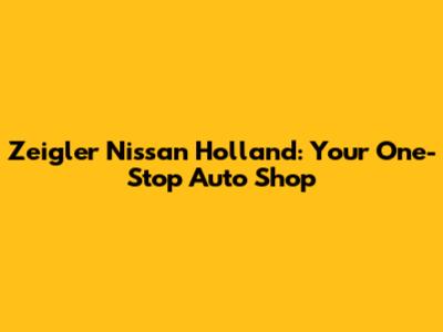 Zeigler Nissan Holland: Your One-Stop Auto Shop