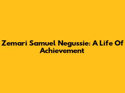Zemari Samuel Negussie: A Life Of Achievement