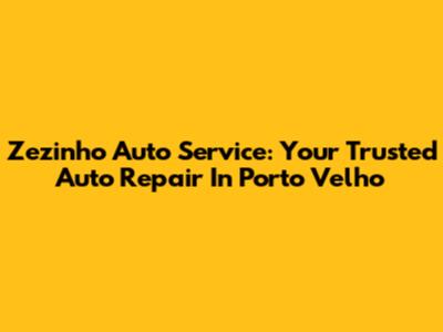 Zezinho Auto Service: Your Trusted Auto Repair In Porto Velho