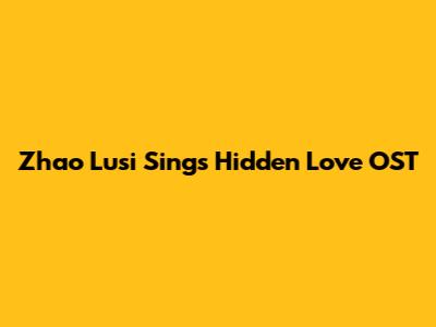 Zhao Lusi Sings Hidden Love OST